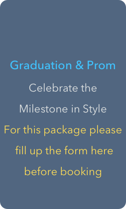 

Graduation & Prom
Celebrate the 
Milestone in Style 
For this package please
 fill up the form here 
before booking
